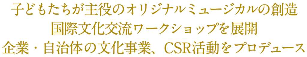 子どもたちが主役のオリジナルミュージカルの創造 国際文化交流ワークショップを展開 企業・自治体の文化事業、CSR活動をプロデュース